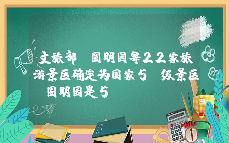 文旅部：圆明园等22家旅游景区确定为国家5A级景区（圆明园是5a）