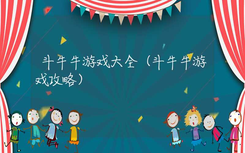 斗牛牛游戏大全（斗牛牛游戏攻略）