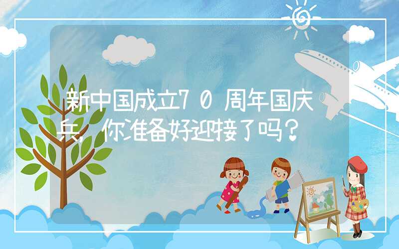 新中国成立70周年国庆阅兵，你准备好迎接了吗？