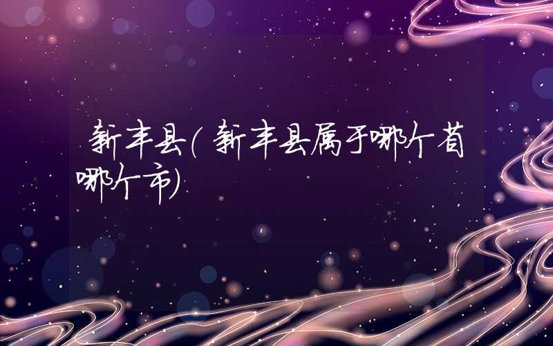 新丰县（新丰县属于哪个省哪个市）