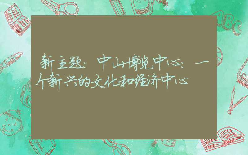 新主题：中山博览中心：一个新兴的文化和经济中心