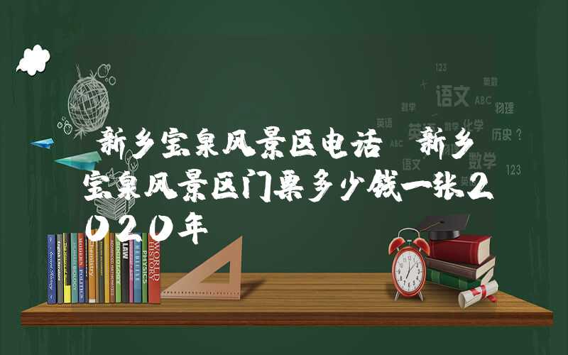 新乡宝泉风景区电话（新乡宝泉风景区门票多少钱一张2020年）