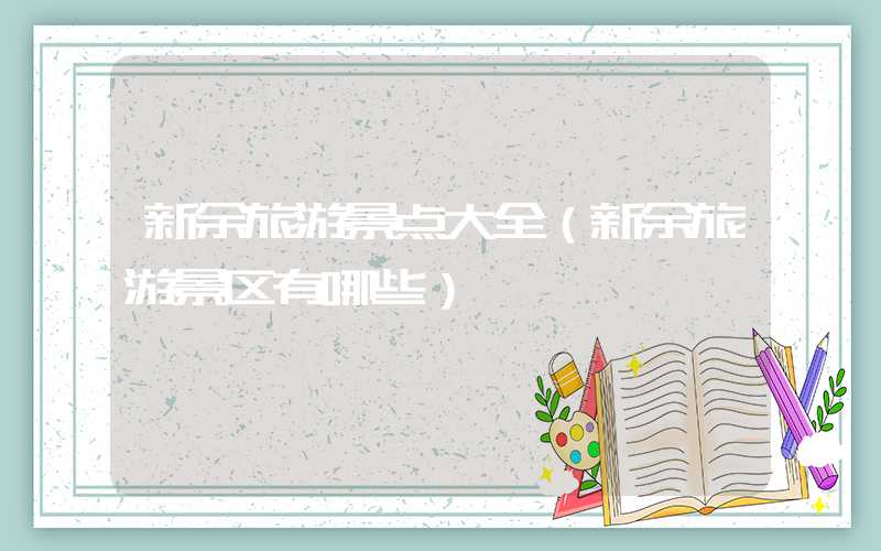 新余旅游景点大全(新余旅游景区有哪些)