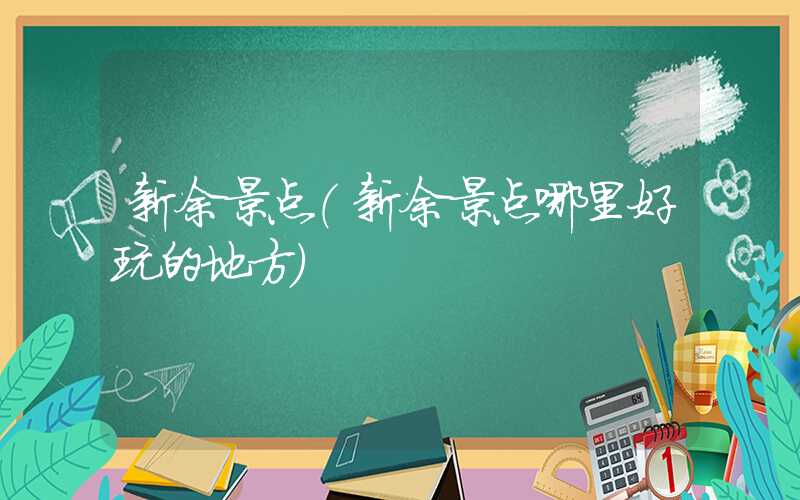 新余景点（新余景点哪里好玩的地方）