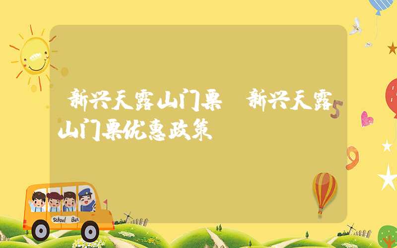 新兴天露山门票（新兴天露山门票优惠政策）