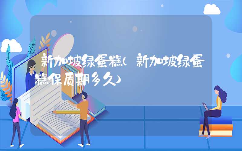 新加坡绿蛋糕（新加坡绿蛋糕保质期多久）