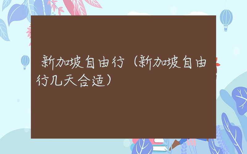 新加坡自由行（新加坡自由行几天合适）