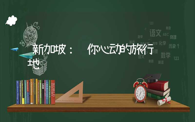 新加坡:让你心动的旅行胜地