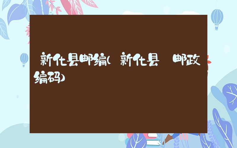 新化县邮编(新化县 邮政编码)