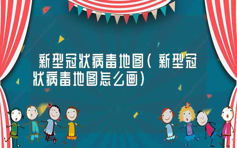 新型冠状病毒地图（新型冠状病毒地图怎么画）