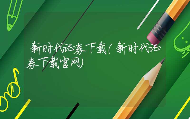 新时代证券下载（新时代证券下载官网）