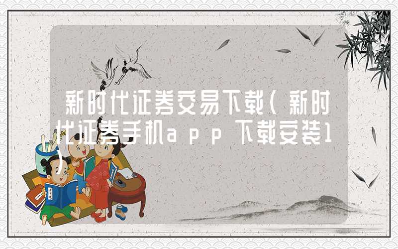 新时代证券交易下载（新时代证券手机app下载安装1）