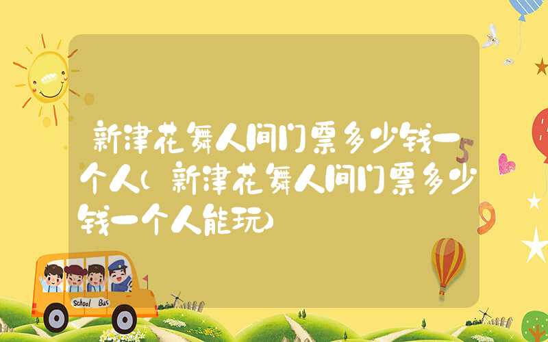 新津花舞人间门票多少钱一个人（新津花舞人间门票多少钱一个人能玩）