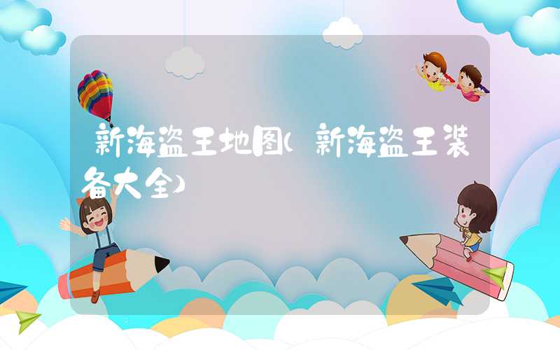 新海盗王地图（新海盗王装备大全）