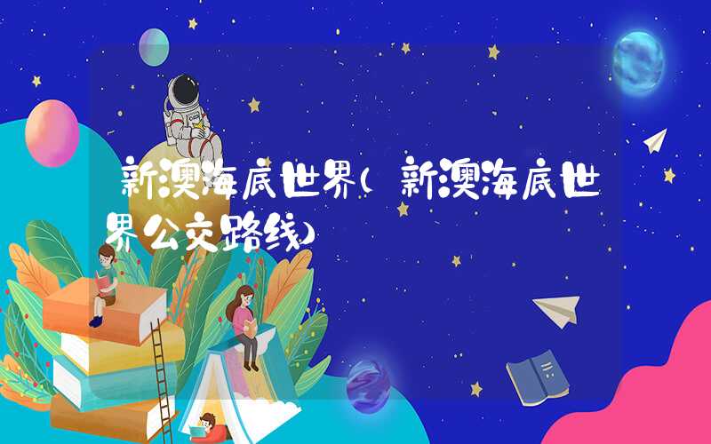 新澳海底世界(新澳海底世界公交路线)
