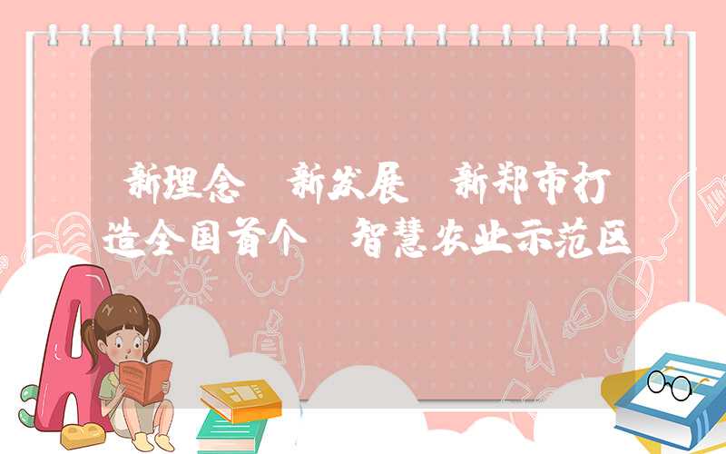 新理念、新发展：新郑市打造全国首个“智慧农业示范区”