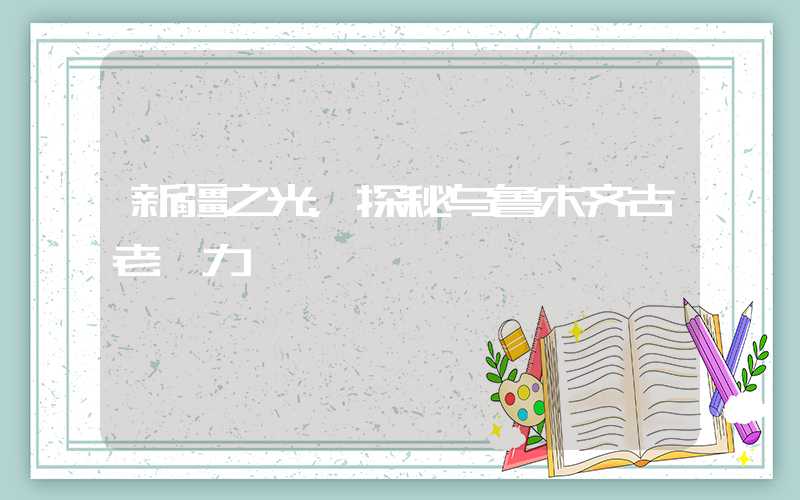 新疆之光，探秘乌鲁木齐古老魅力