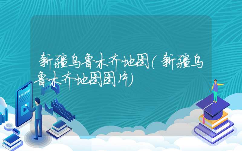 新疆乌鲁木齐地图（新疆乌鲁木齐地图图片）