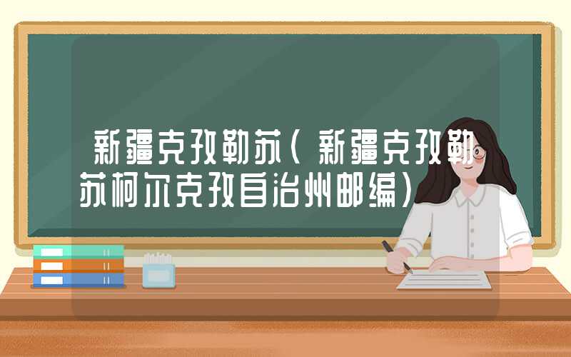 新疆克孜勒苏（新疆克孜勒苏柯尔克孜自治州邮编）