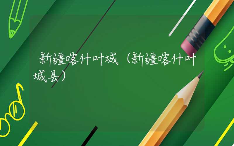 新疆喀什叶城（新疆喀什叶城县）