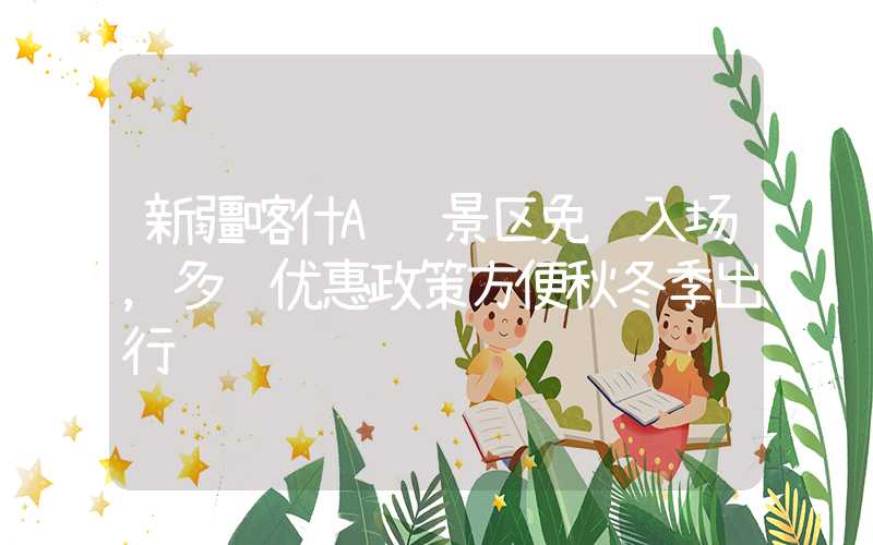 新疆喀什A级景区免费入场，多项优惠政策方便秋冬季出行