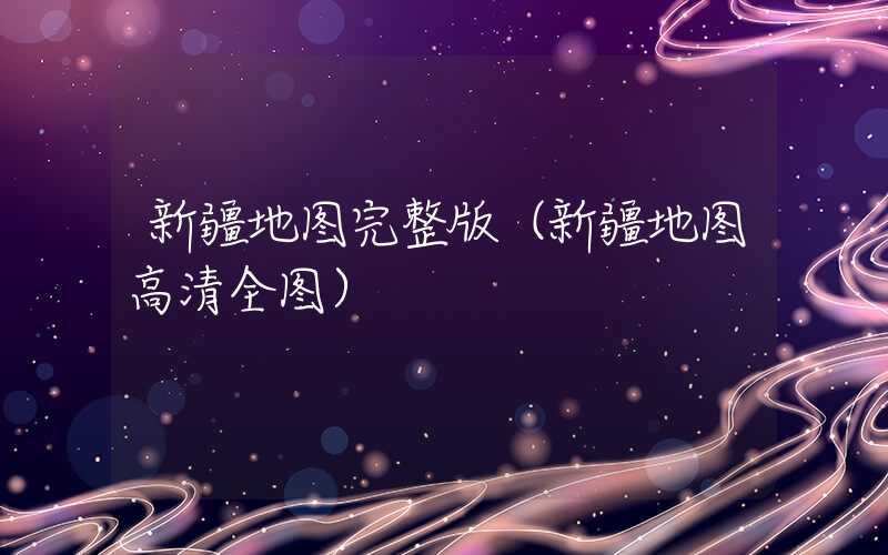 新疆地图完整版（新疆地图高清全图）
