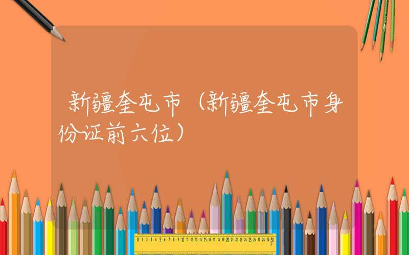 新疆奎屯市(新疆奎屯市身份证前六位)