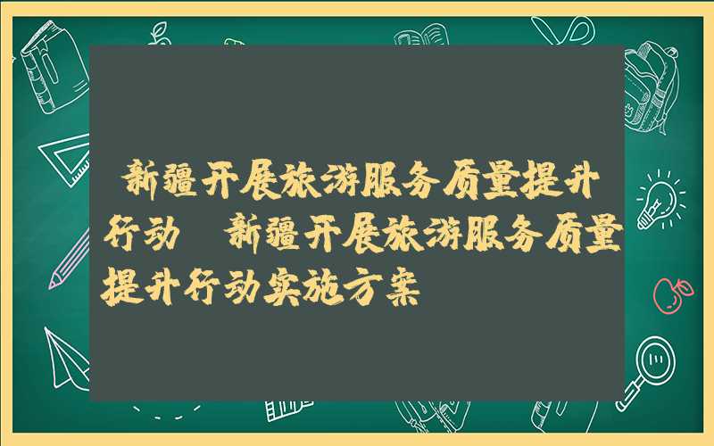 新疆开展旅游服务质量提升行动（新疆开展旅游服务质量提升行动实施方案）