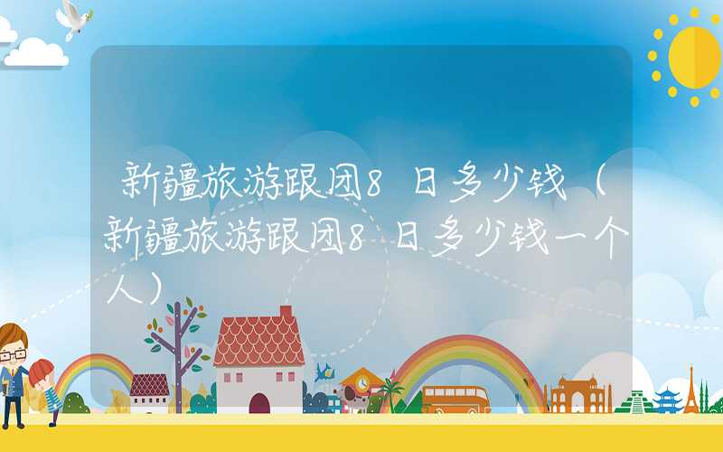 新疆旅游跟团8日多少钱（新疆旅游跟团8日多少钱一个人）
