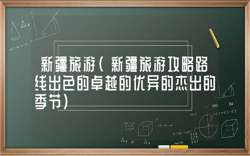 新疆旅游（新疆旅游攻略路线出色的卓越的优异的杰出的季节）