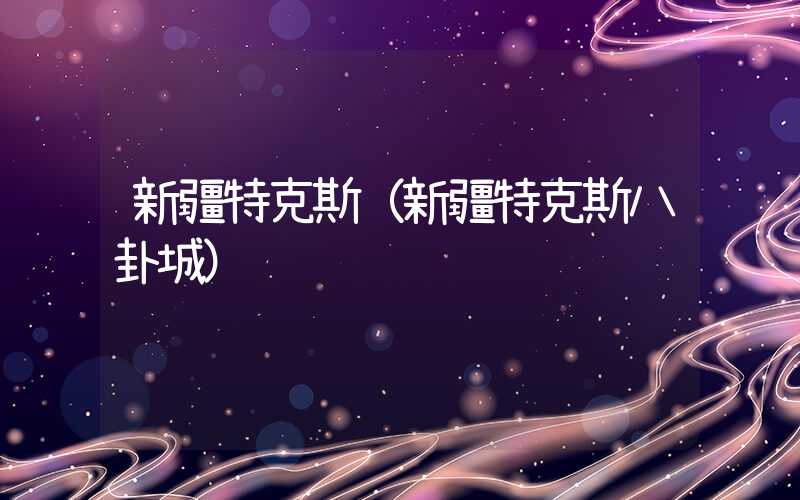 新疆特克斯（新疆特克斯八卦城）
