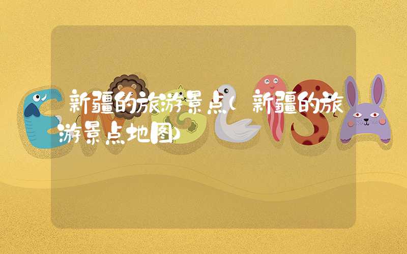 新疆的旅游景点（新疆的旅游景点地图）