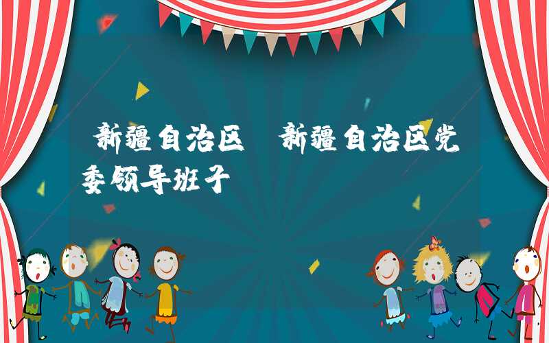 新疆自治区（新疆自治区党委领导班子）