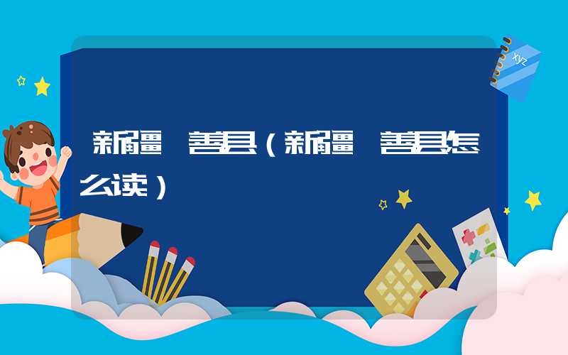 新疆鄯善县(新疆鄯善县怎么读)