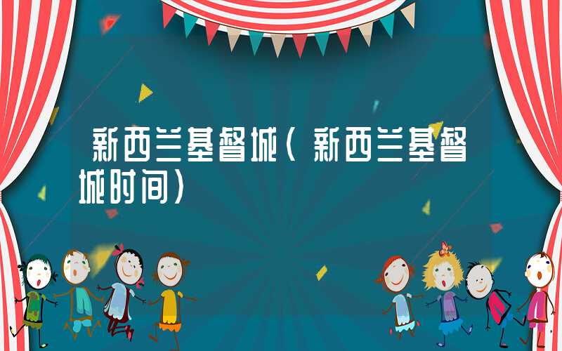 新西兰基督城（新西兰基督城时间）