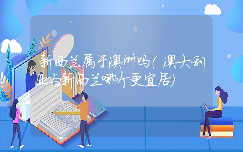 新西兰属于澳洲吗(澳大利亚与新西兰哪个更宜居)