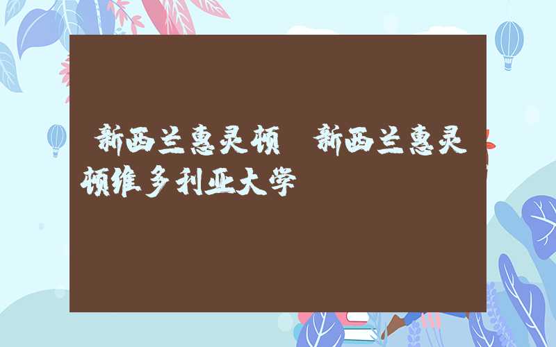 新西兰惠灵顿(新西兰惠灵顿维多利亚大学)