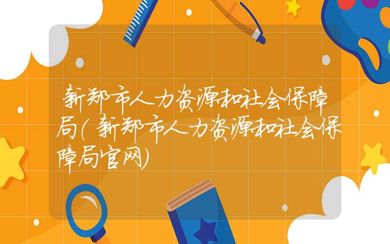 新郑市人力资源和社会保障局（新郑市人力资源和社会保障局官网）