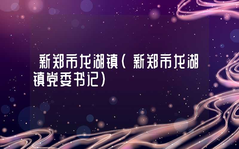 新郑市龙湖镇（新郑市龙湖镇党委书记）