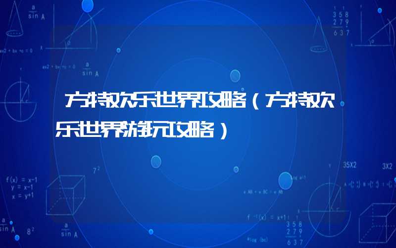 方特欢乐世界攻略（方特欢乐世界游玩攻略）