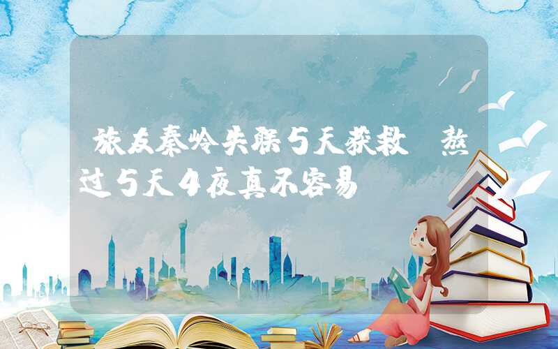 旅友秦岭失联5天获救：熬过5天4夜真不容易