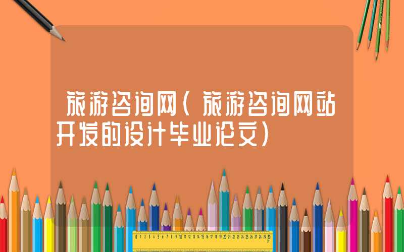 旅游咨询网（旅游咨询网站开发的设计毕业论文）