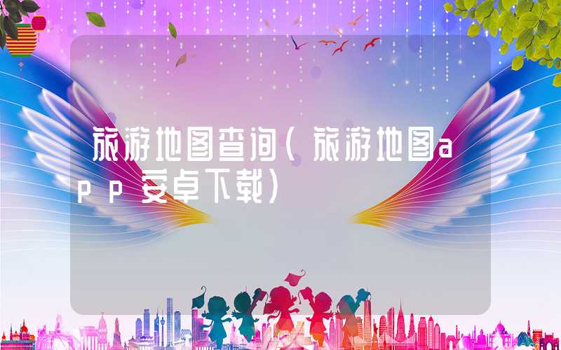 旅游地图查询（旅游地图app安卓下载）