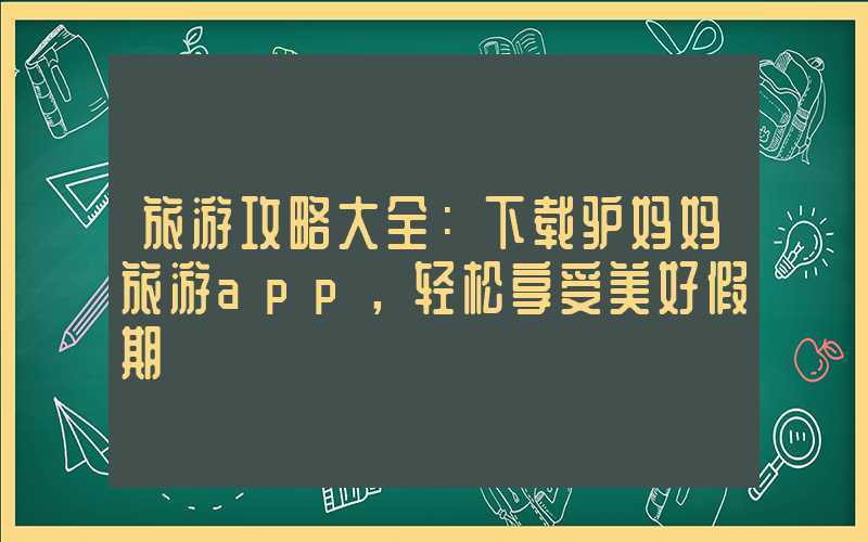旅游攻略大全:下载驴妈妈旅游app,轻松享受美好假期