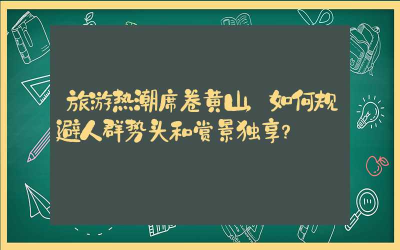 旅游热潮席卷黄山，如何规避人群势头和赏景独享？