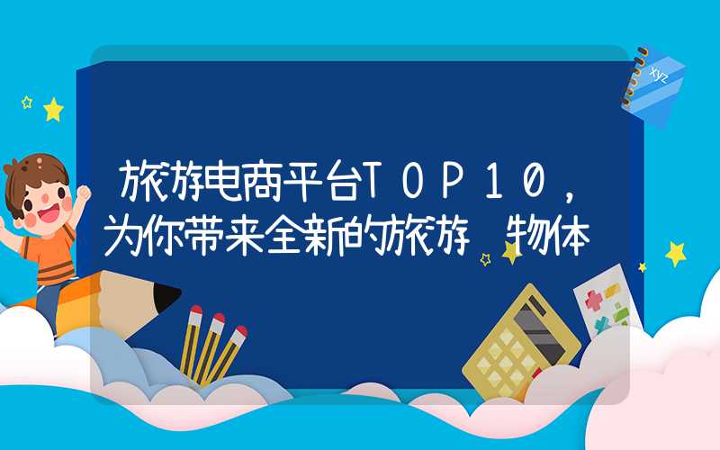 旅游电商平台TOP10,为你带来全新的旅游购物体验