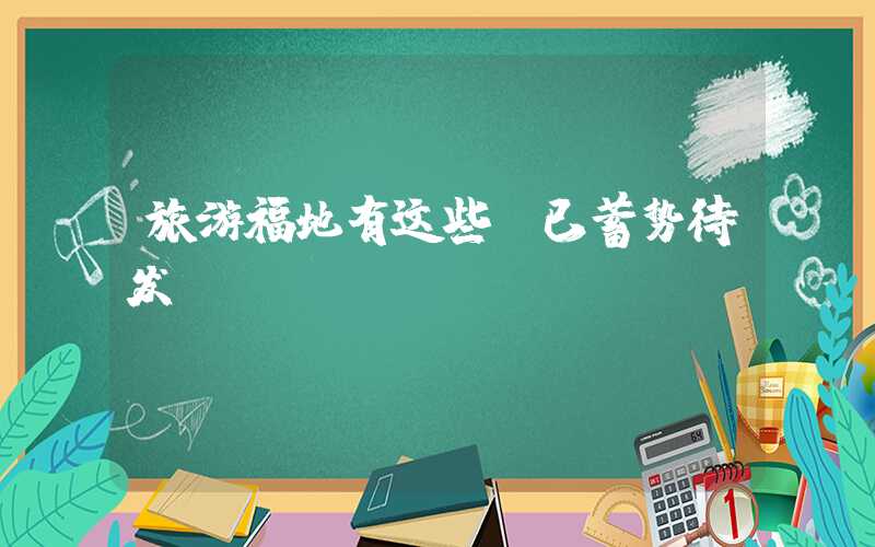 旅游福地有这些,已蓄势待发
