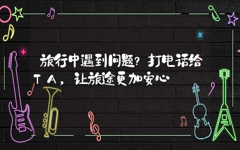 旅行中遇到问题？打电话给TA，让旅途更加安心