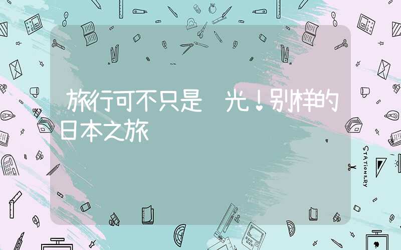 旅行可不只是观光!别样的日本之旅