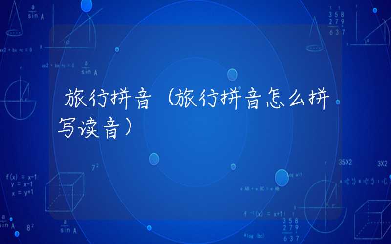 旅行拼音（旅行拼音怎么拼写读音）